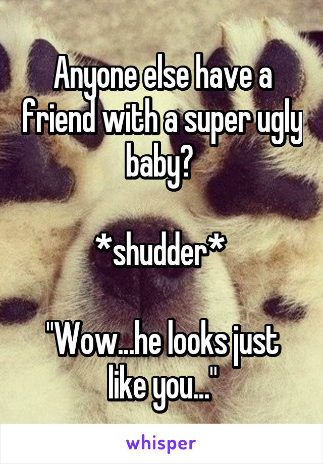 Anyone else have a friend with a super ugly baby? 

*shudder* 

"Wow...he looks just like you..."