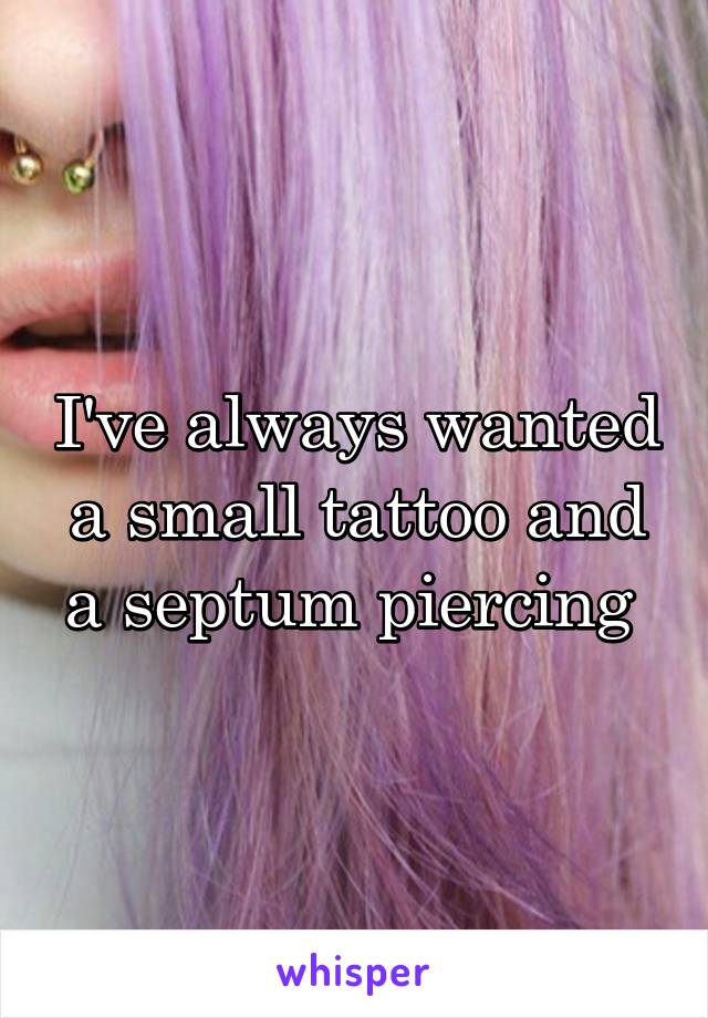 I've always wanted a small tattoo and a septum piercing 