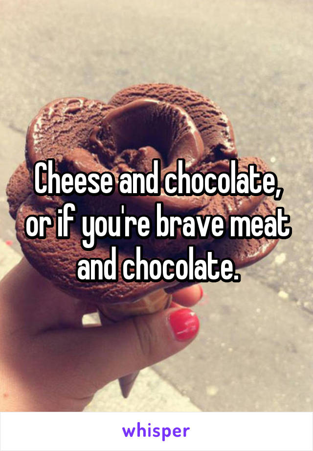 Cheese and chocolate, or if you're brave meat and chocolate.