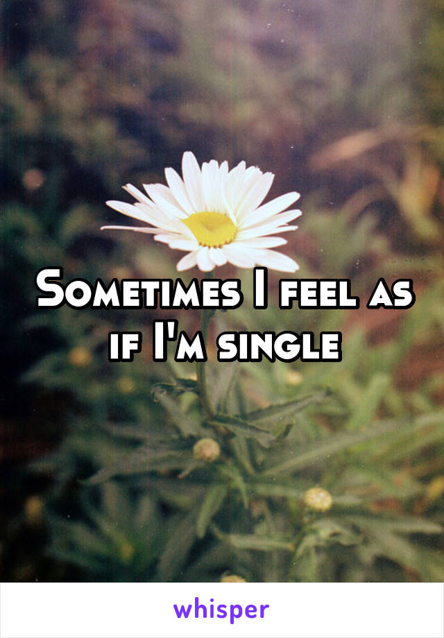 Sometimes I feel as if I'm single