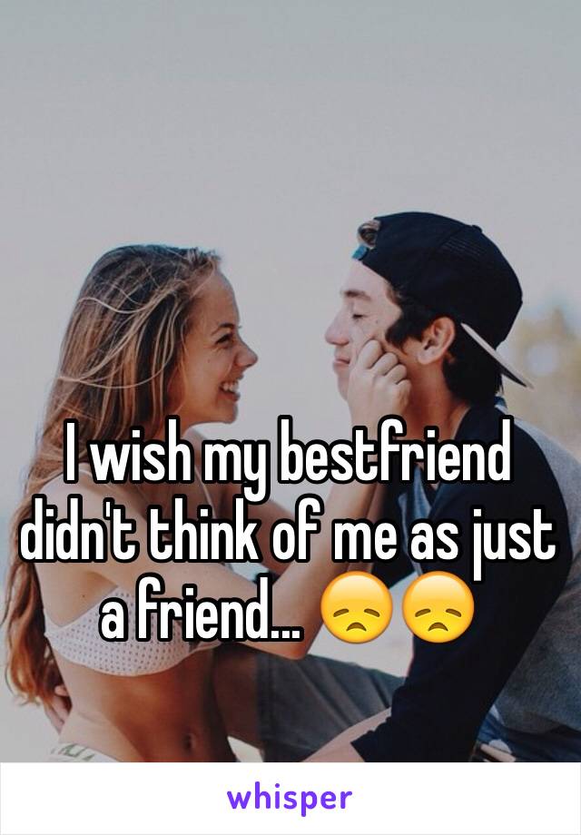 I wish my bestfriend didn't think of me as just a friend... 😞😞