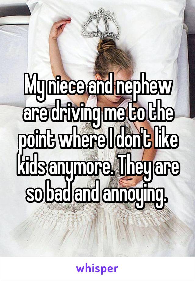 My niece and nephew are driving me to the point where I don't like kids anymore. They are so bad and annoying. 