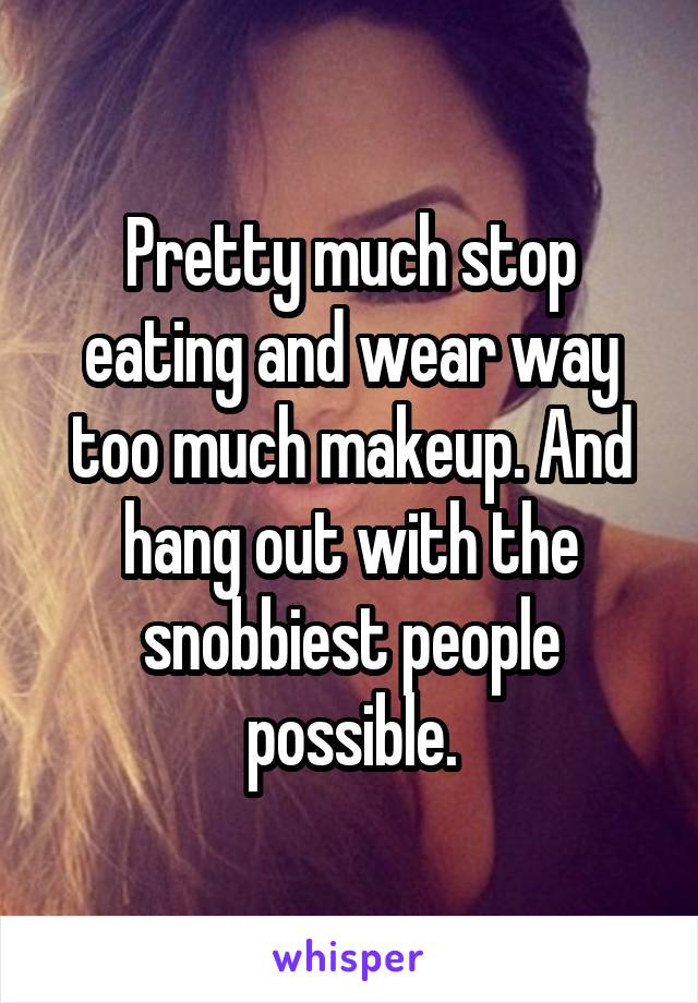 Pretty much stop eating and wear way too much makeup. And hang out with the snobbiest people possible.