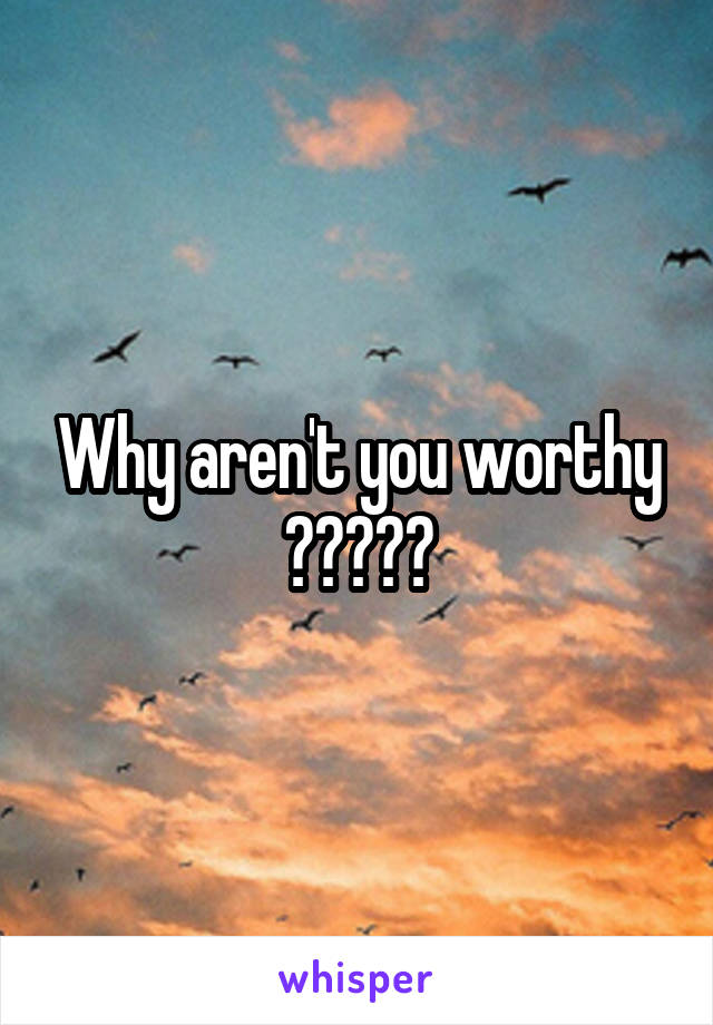 Why aren't you worthy ?????