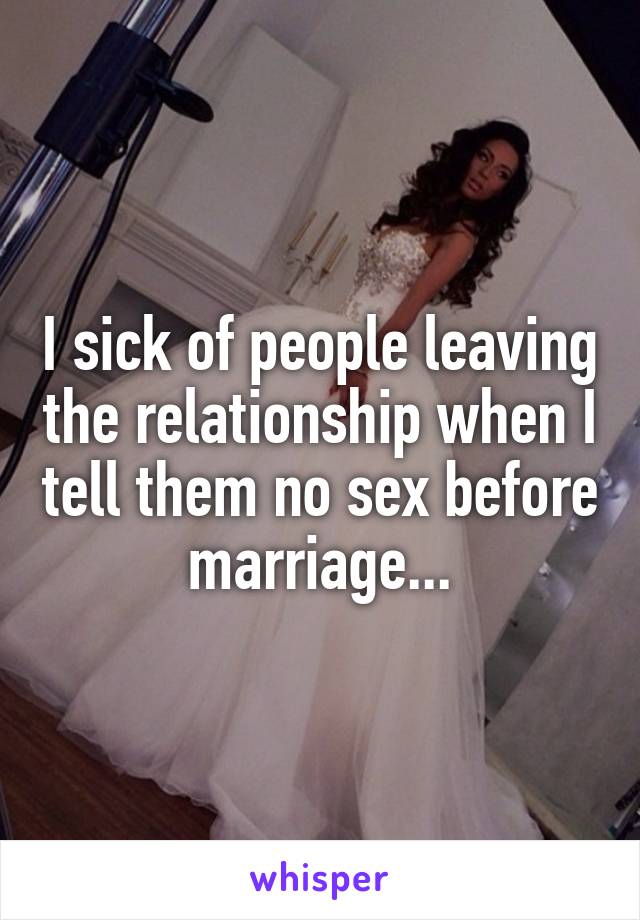 I sick of people leaving the relationship when I tell them no sex before marriage...