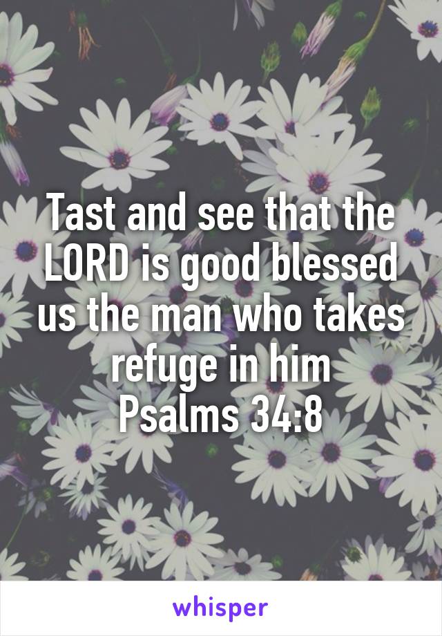 Tast and see that the LORD is good blessed us the man who takes refuge in him
Psalms 34:8