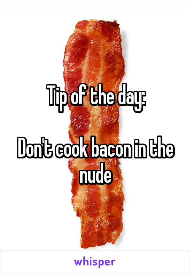 Tip of the day:

Don't cook bacon in the nude