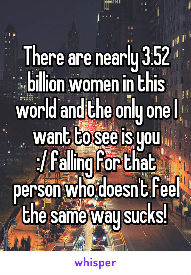 There are nearly 3.52 billion women in this world and the only one I want to see is you
:/ falling for that person who doesn't feel the same way sucks! 