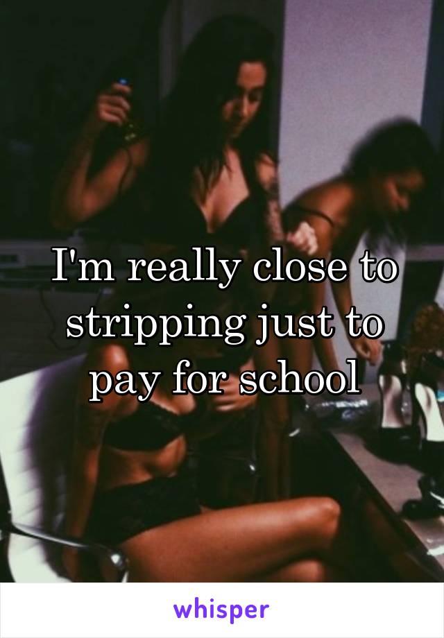 I'm really close to stripping just to pay for school