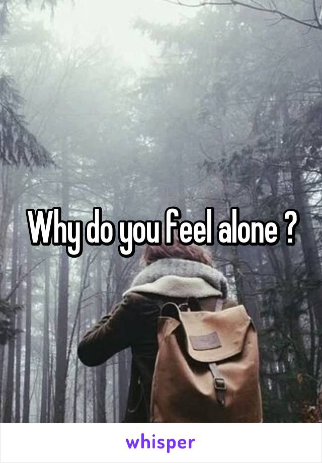 Why do you feel alone ?