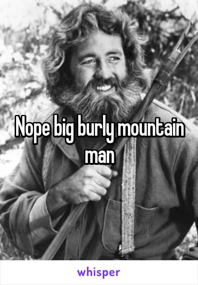 Nope big burly mountain man