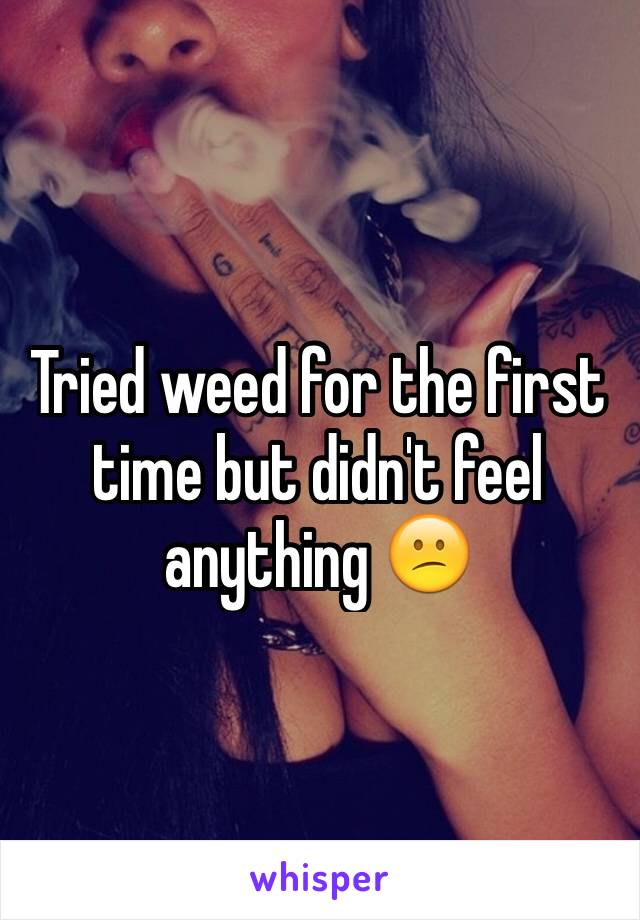 Tried weed for the first time but didn't feel anything 😕