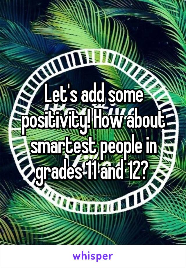 Let's add some positivity! How about smartest people in grades 11 and 12? 
