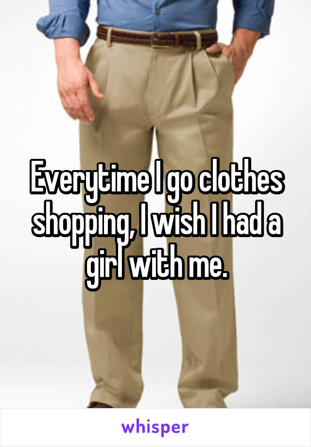 Everytime I go clothes shopping, I wish I had a girl with me.