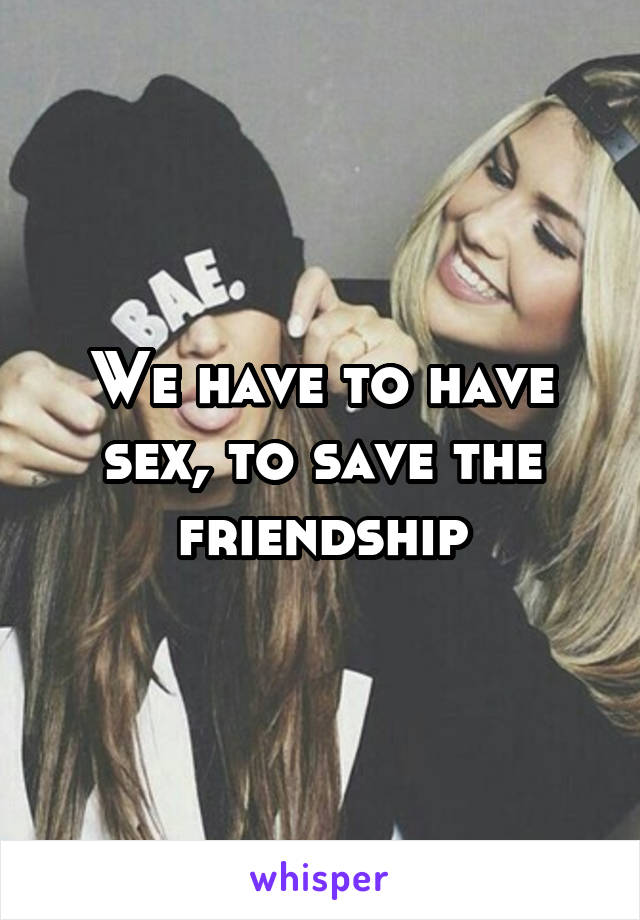 We have to have sex, to save the friendship