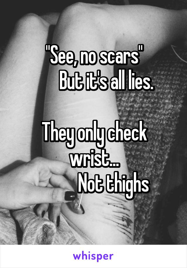 "See, no scars"
       But it's all lies.

They only check wrist...
           Not thighs
