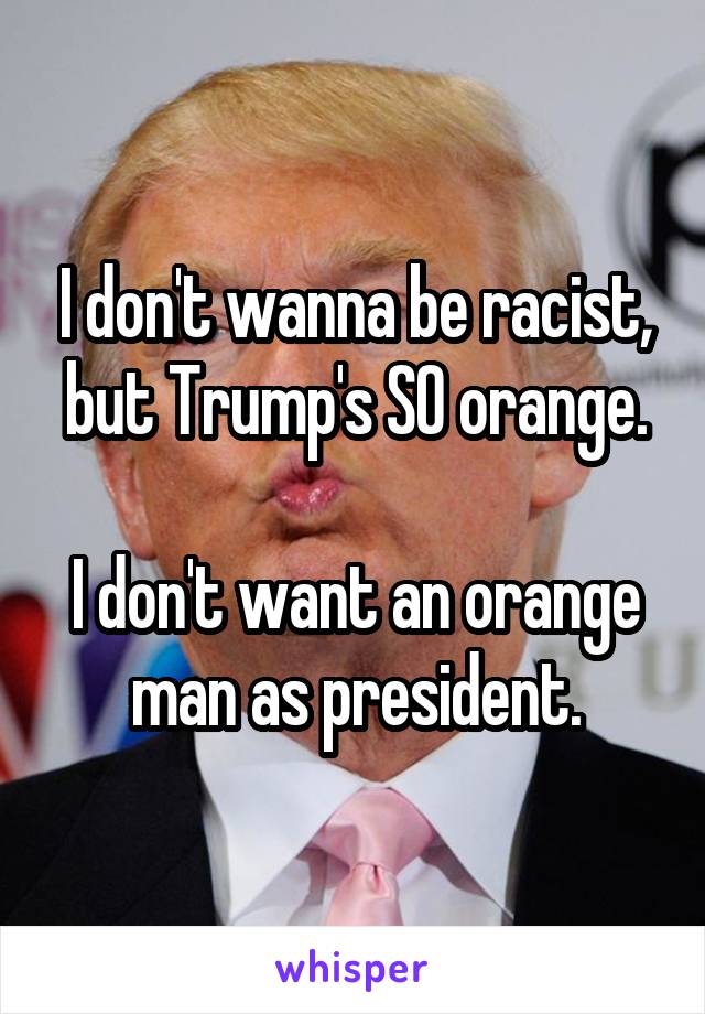 I don't wanna be racist, but Trump's SO orange.

I don't want an orange man as president.