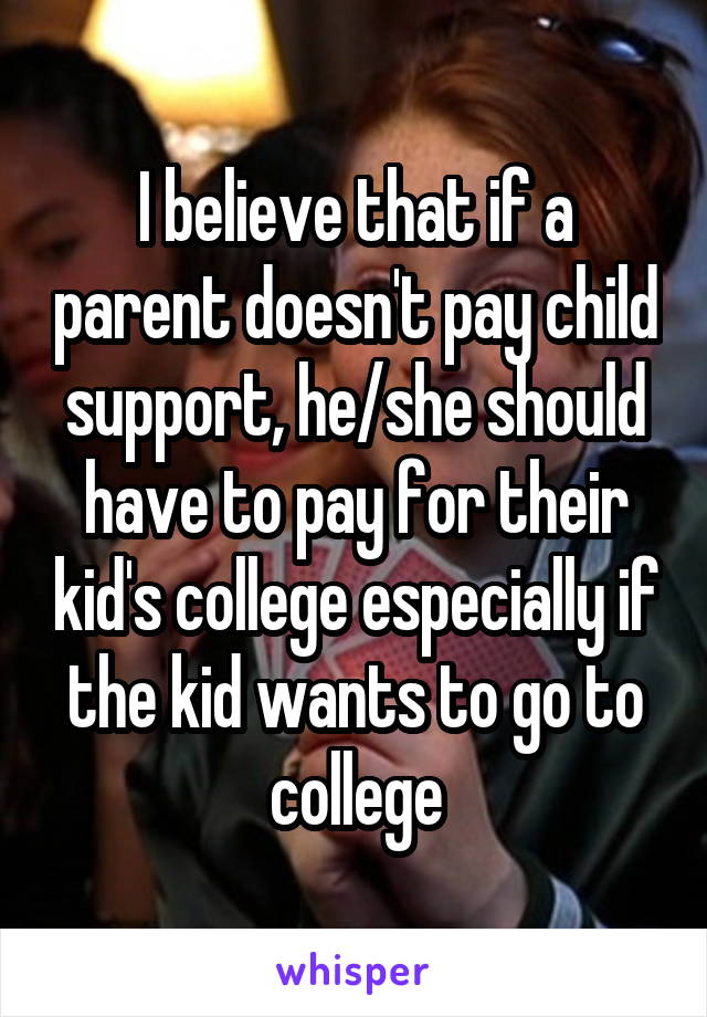 I believe that if a parent doesn't pay child support, he/she should have to pay for their kid's college especially if the kid wants to go to college