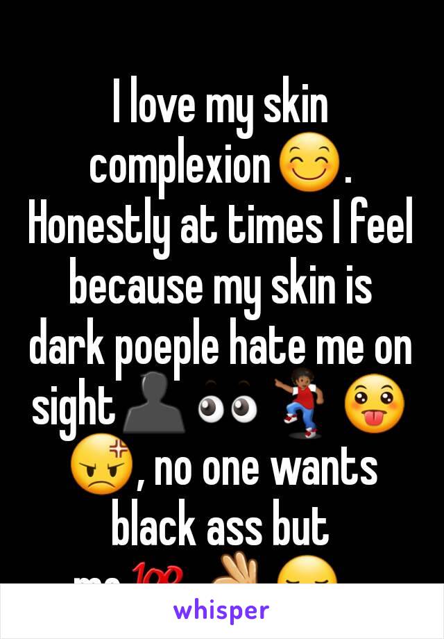 I love my skin complexion😊. Honestly at times I feel because my skin is dark poeple hate me on sight👤👀💃😛😡, no one wants black ass but me💯👌😏 . 