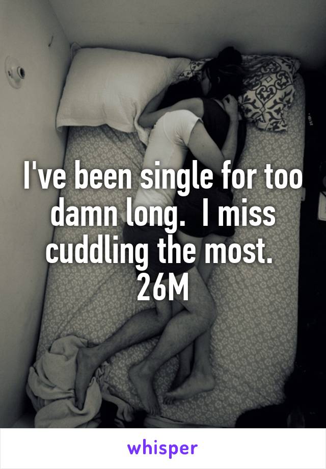 I've been single for too damn long.  I miss cuddling the most.  26M