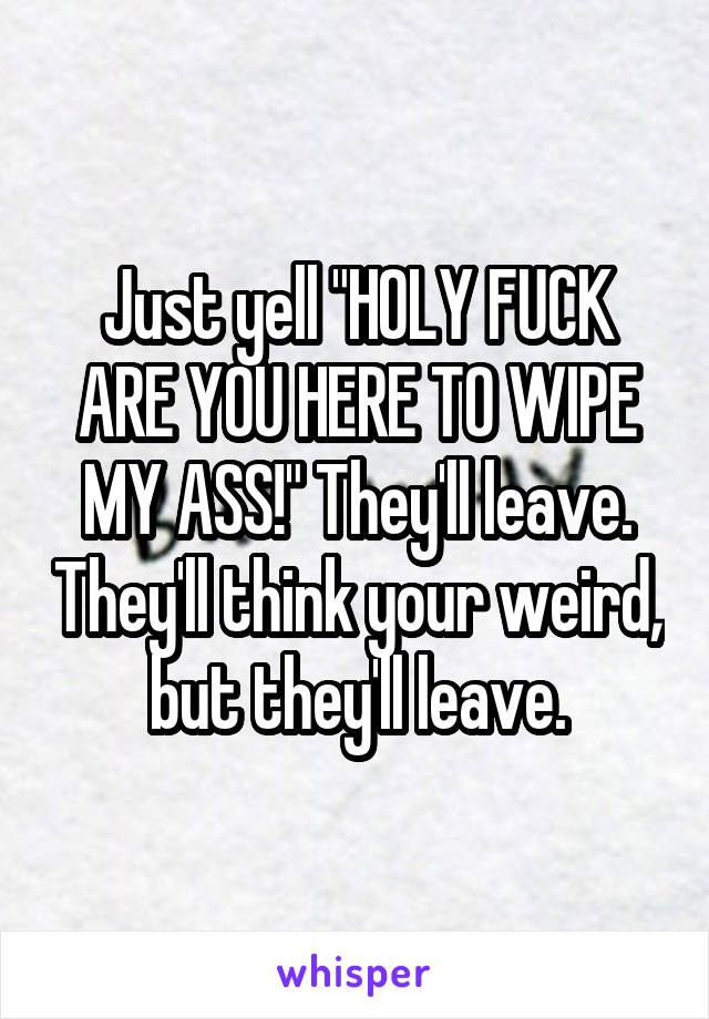 Just yell "HOLY FUCK ARE YOU HERE TO WIPE MY ASS!" They'll leave. They'll think your weird, but they'll leave.