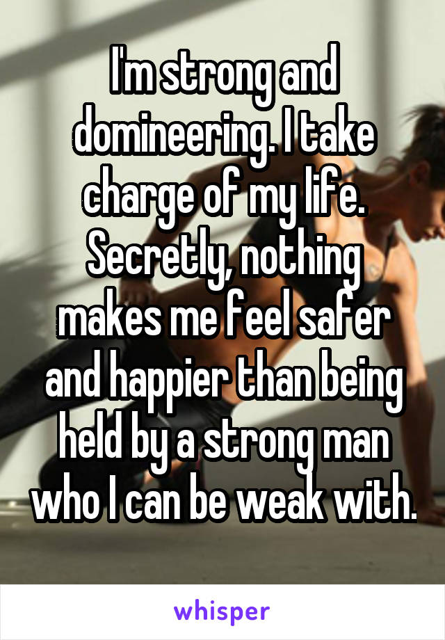 I'm strong and domineering. I take charge of my life.
Secretly, nothing makes me feel safer and happier than being held by a strong man who I can be weak with. 