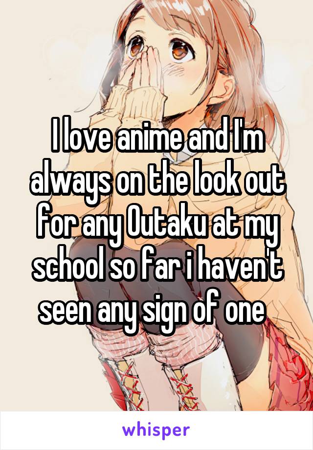 I love anime and I'm always on the look out for any Outaku at my school so far i haven't seen any sign of one  