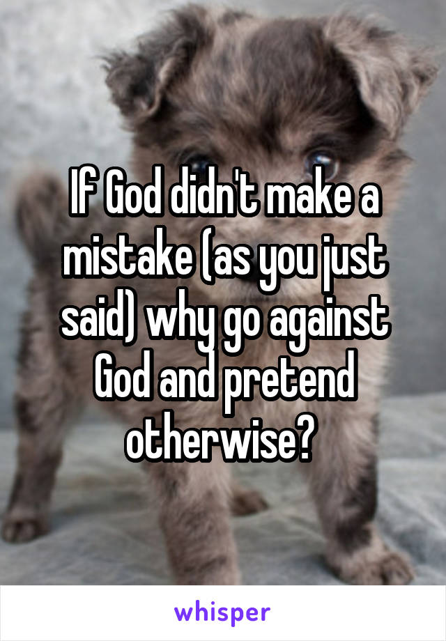 If God didn't make a mistake (as you just said) why go against God and pretend otherwise? 