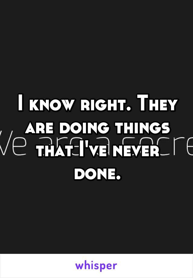 I know right. They are doing things that I've never done.