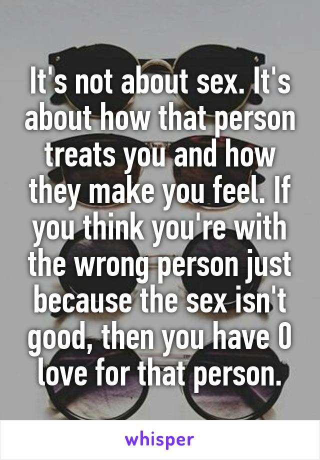 It's not about sex. It's about how that person treats you and how they make you feel. If you think you're with the wrong person just because the sex isn't good, then you have 0 love for that person.