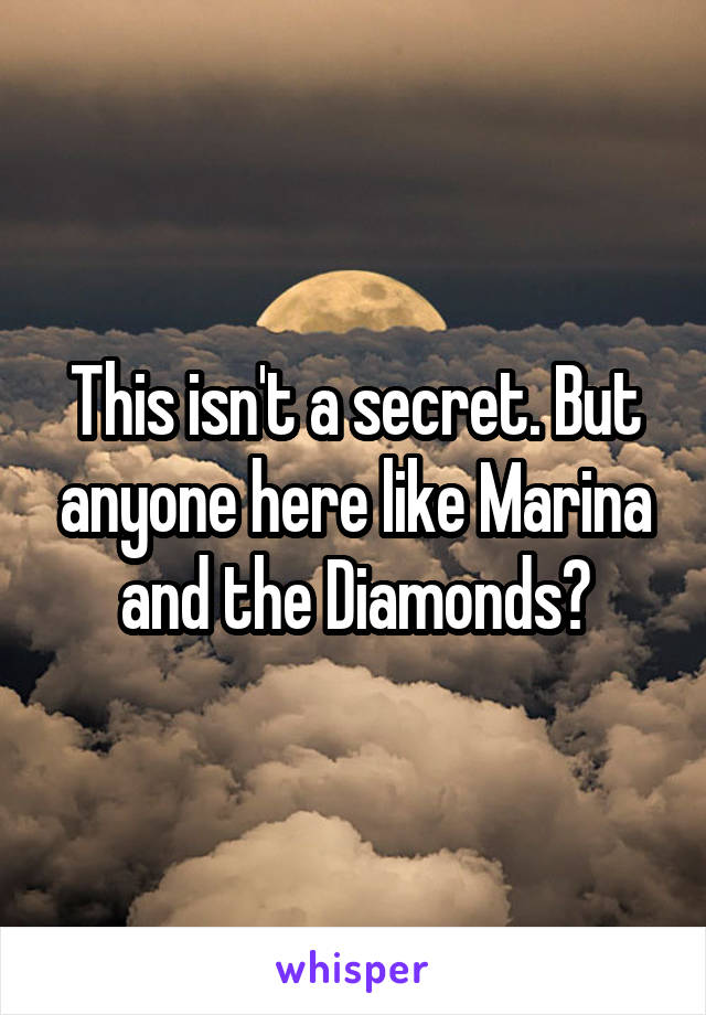 This isn't a secret. But anyone here like Marina and the Diamonds?