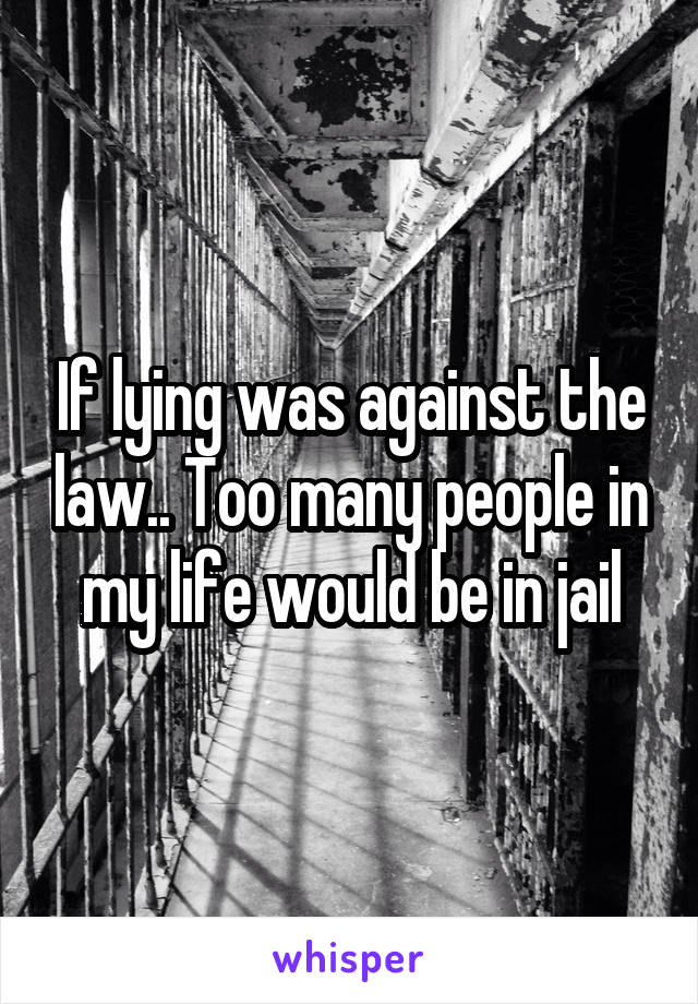 If lying was against the law.. Too many people in my life would be in jail