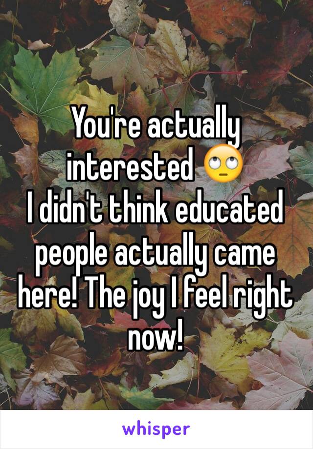 You're actually interested 🙄
I didn't think educated people actually came here! The joy I feel right now!