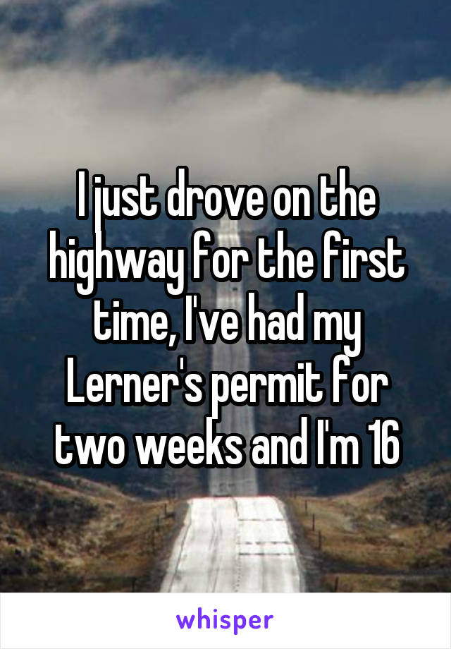 I just drove on the highway for the first time, I've had my Lerner's permit for two weeks and I'm 16