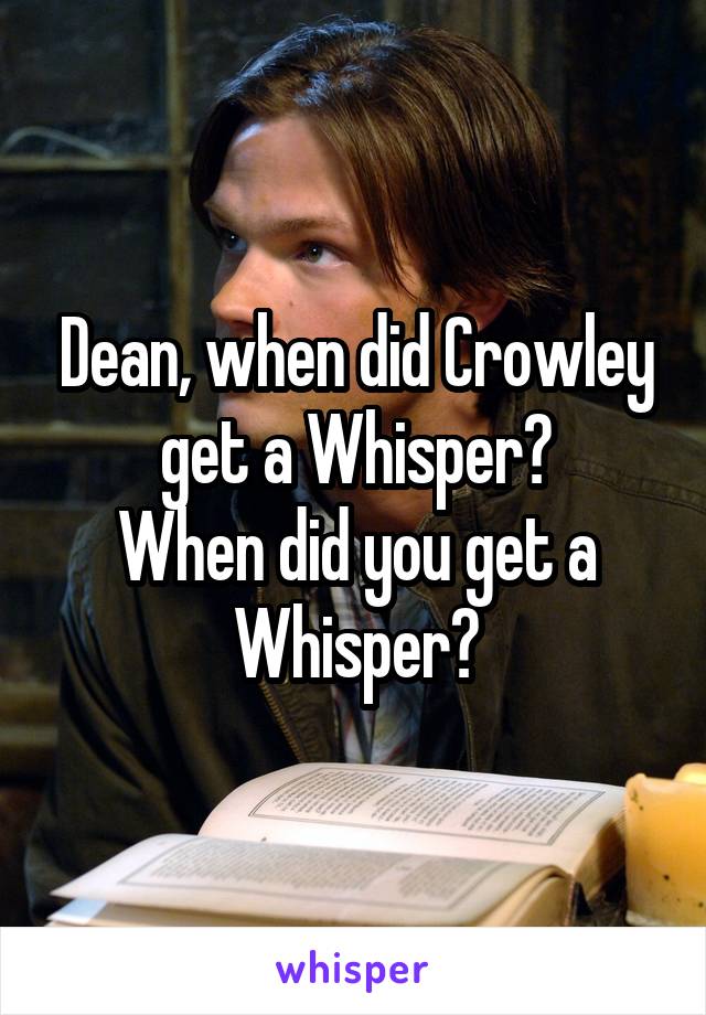 Dean, when did Crowley get a Whisper?
When did you get a Whisper?