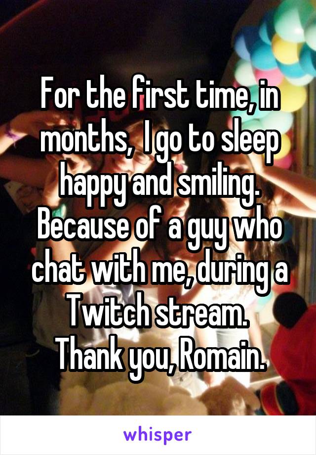 For the first time, in months,  I go to sleep happy and smiling.
Because of a guy who chat with me, during a Twitch stream. 
Thank you, Romain.