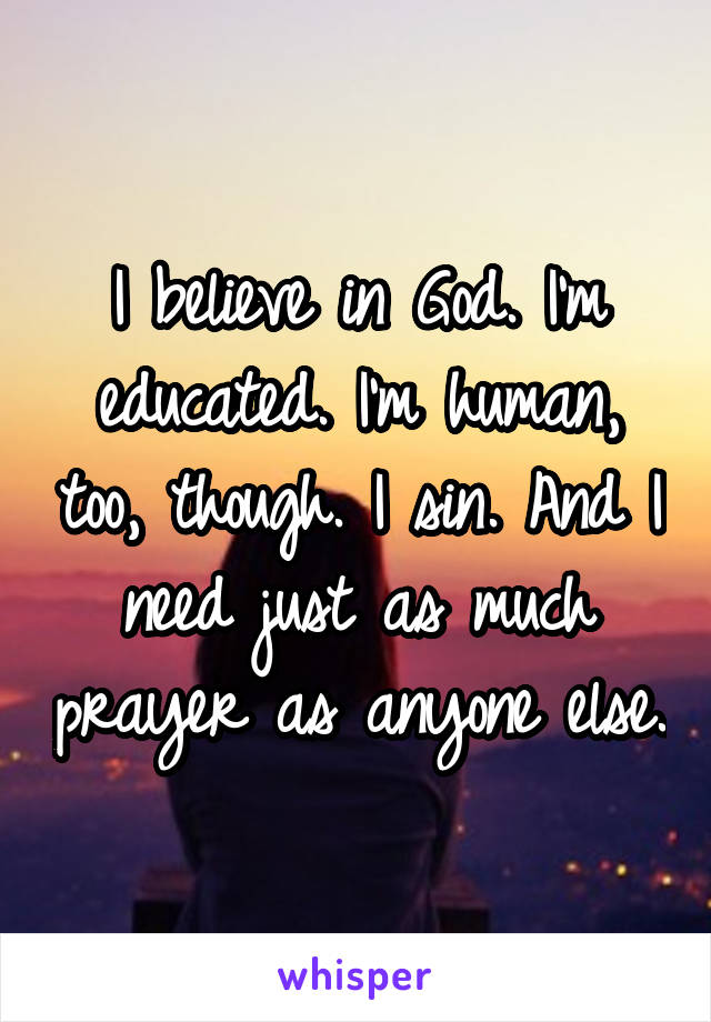 I believe in God. I'm educated. I'm human, too, though. I sin. And I need just as much prayer as anyone else.