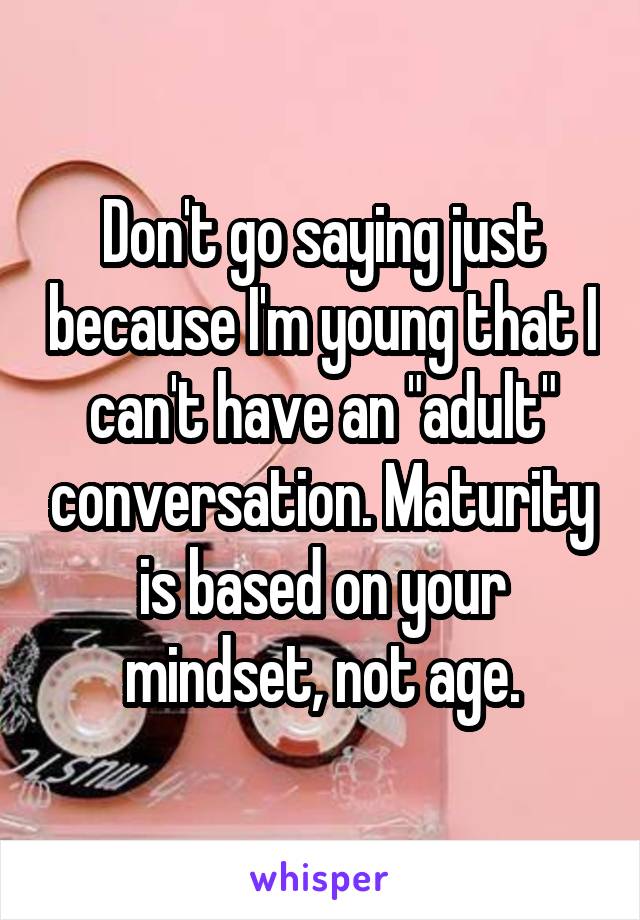 Don't go saying just because I'm young that I can't have an "adult" conversation. Maturity is based on your mindset, not age.