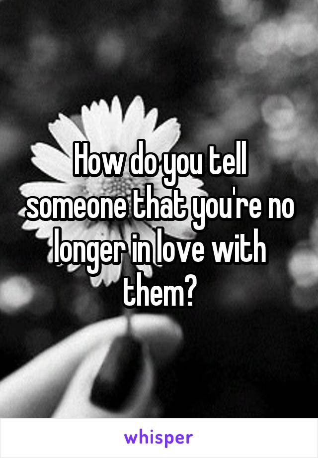 How do you tell someone that you're no longer in love with them?