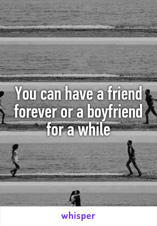 You can have a friend forever or a boyfriend for a while