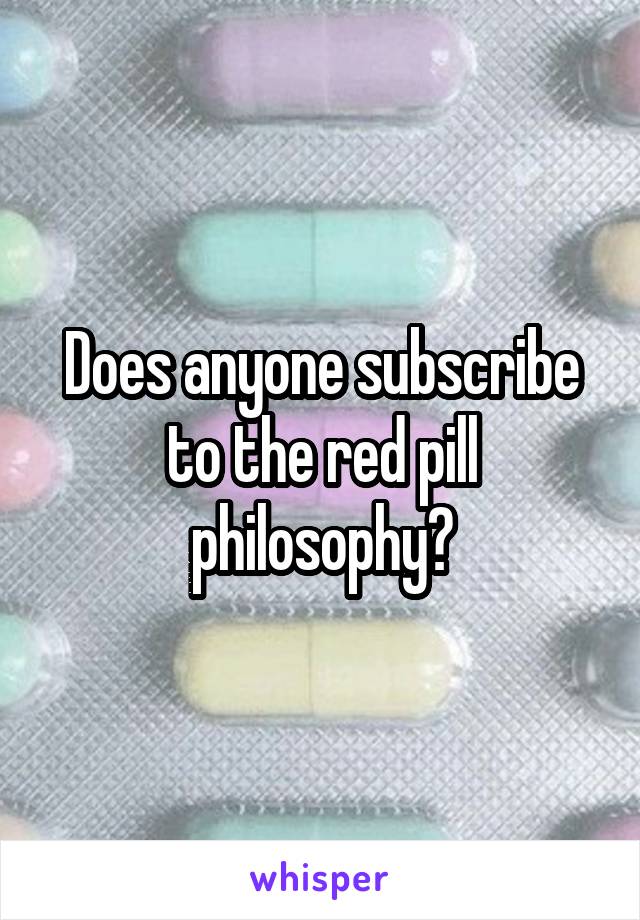 Does anyone subscribe to the red pill philosophy?