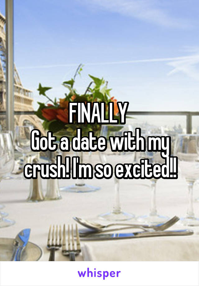 FINALLY 
Got a date with my crush! I'm so excited!!