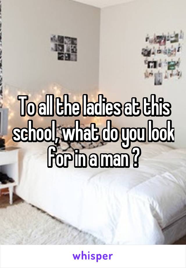 To all the ladies at this school, what do you look for in a man ?