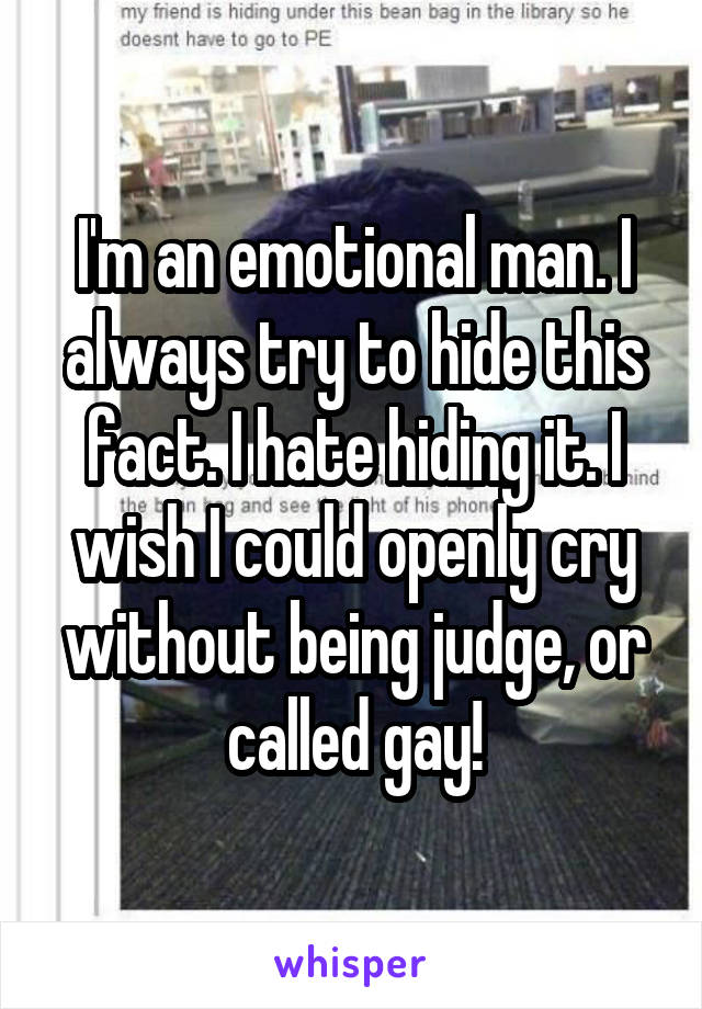 I'm an emotional man. I always try to hide this fact. I hate hiding it. I wish I could openly cry without being judge, or called gay!