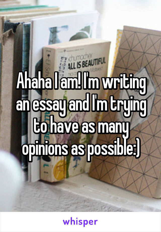 Ahaha I am! I'm writing an essay and I'm trying to have as many opinions as possible:)