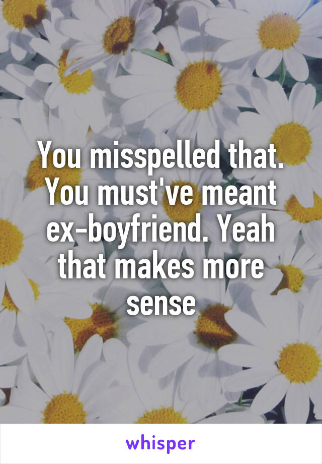 You misspelled that. You must've meant ex-boyfriend. Yeah that makes more sense