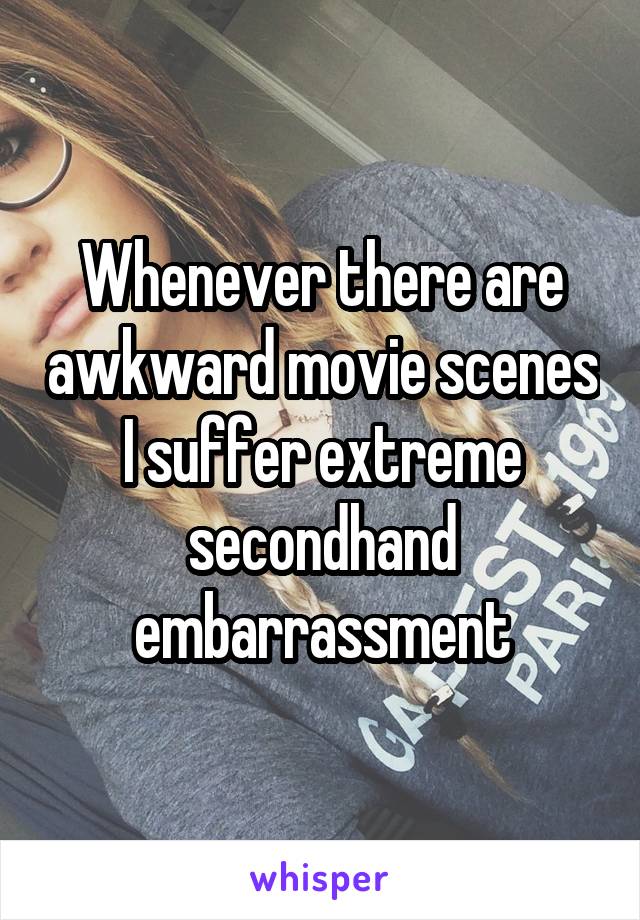 Whenever there are awkward movie scenes I suffer extreme secondhand embarrassment