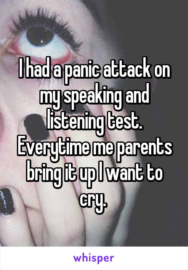 I had a panic attack on my speaking and listening test. Everytime me parents bring it up I want to cry. 