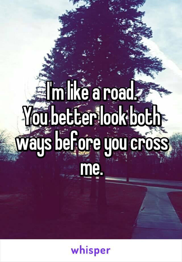 I'm like a road.
You better look both ways before you cross me.