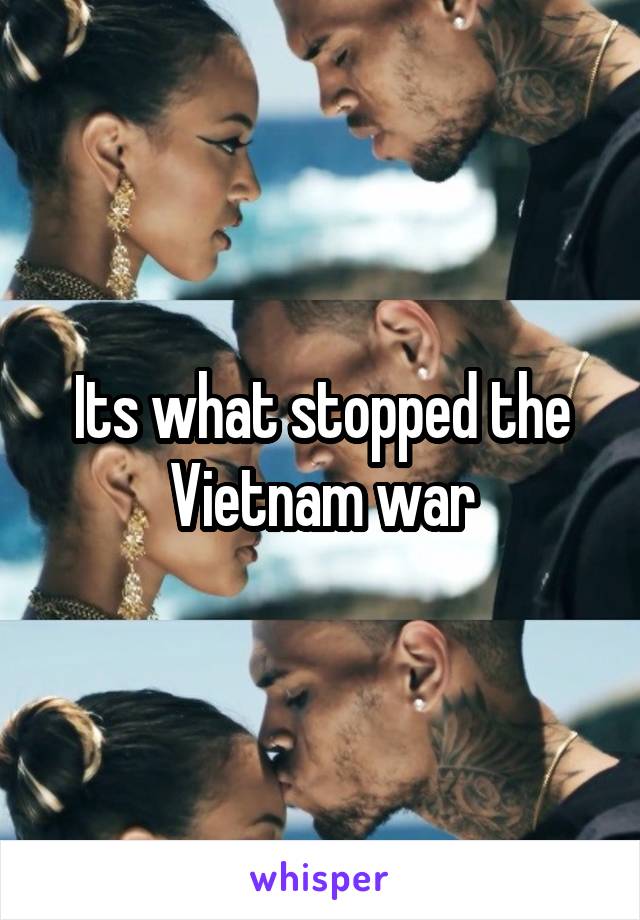 Its what stopped the Vietnam war